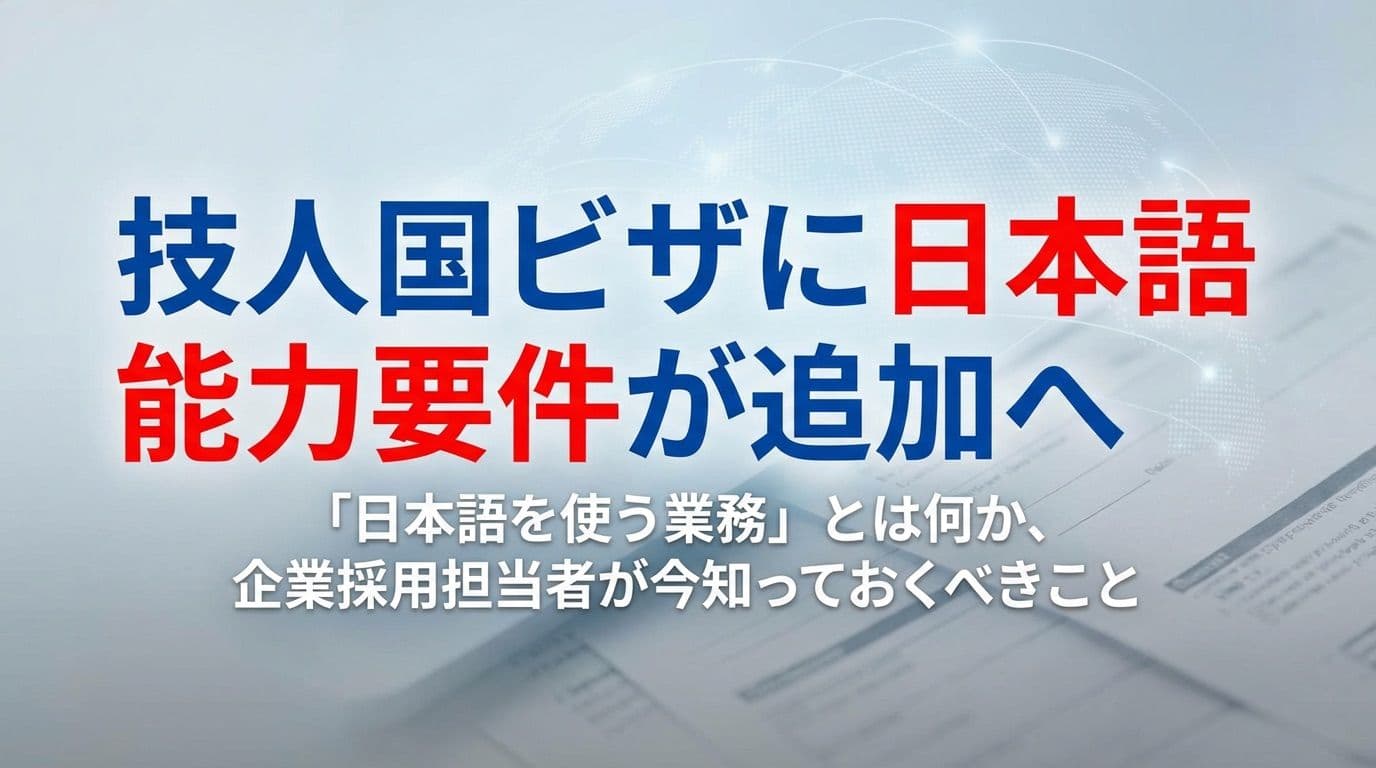 技人国ビザに日本語能力要件が追加へ──「日本語を使う業務」とは何か、企業担当者が今知っておくべきこと